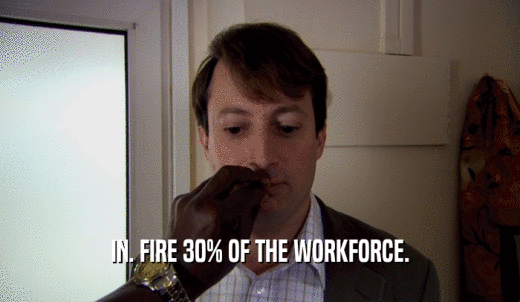 IN. FIRE 30% OF THE WORKFORCE.  
