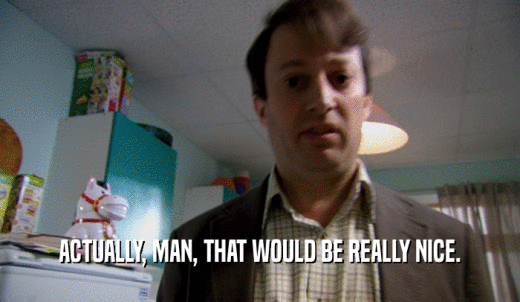 ACTUALLY, MAN, THAT WOULD BE REALLY NICE.  