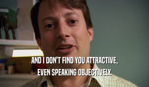 AND I DON'T FIND YOU ATTRACTIVE, EVEN SPEAKING OBJECTIVELY. 