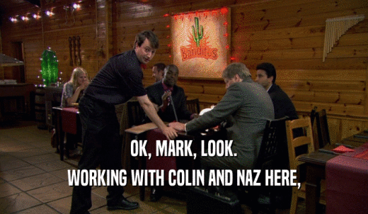 OK, MARK, LOOK. WORKING WITH COLIN AND NAZ HERE, 