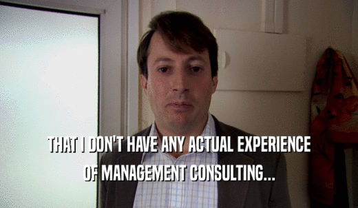 THAT I DON'T HAVE ANY ACTUAL EXPERIENCE OF MANAGEMENT CONSULTING... 