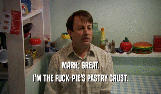 MARK: GREAT. I'M THE FUCK-PIE'S PASTRY CRUST. 
