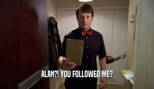 ALAN?! YOU FOLLOWED ME?  