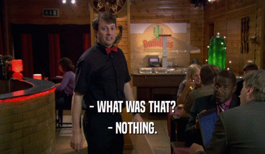- WHAT WAS THAT? - NOTHING. 