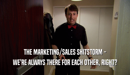 THE MARKETING/SALES SHITSTORM - WE'RE ALWAYS THERE FOR EACH OTHER, RIGHT? 