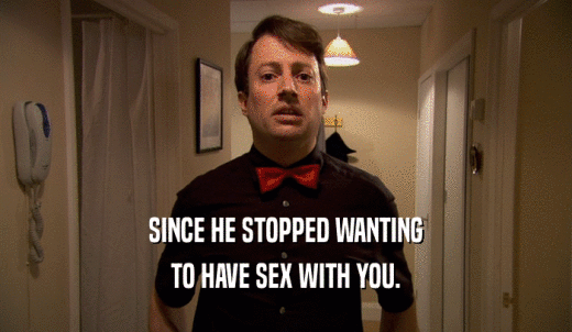 SINCE HE STOPPED WANTING TO HAVE SEX WITH YOU. 