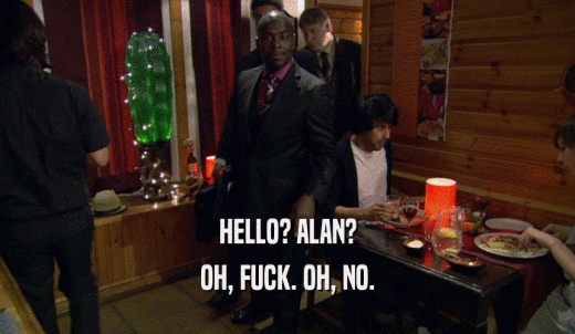 HELLO? ALAN? OH, FUCK. OH, NO. 