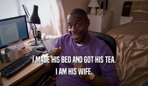 I MADE HIS BED AND GOT HIS TEA. I AM HIS WIFE. 