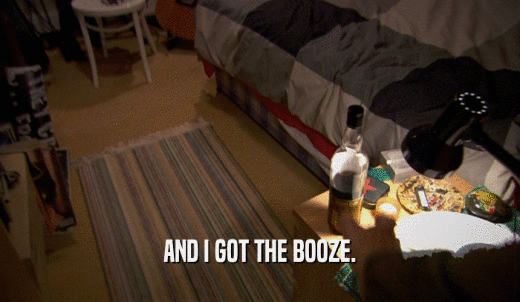 AND I GOT THE BOOZE.  