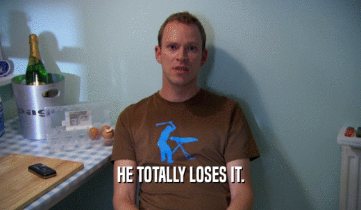 HE TOTALLY LOSES IT.  