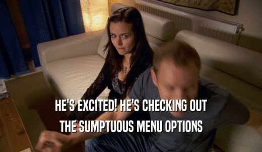 HE'S EXCITED! HE'S CHECKING OUT THE SUMPTUOUS MENU OPTIONS 