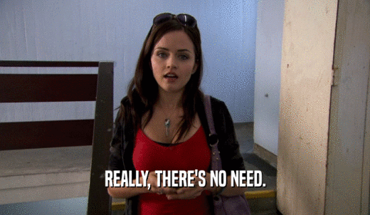 REALLY, THERE'S NO NEED.  