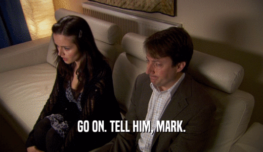 GO ON. TELL HIM, MARK.  