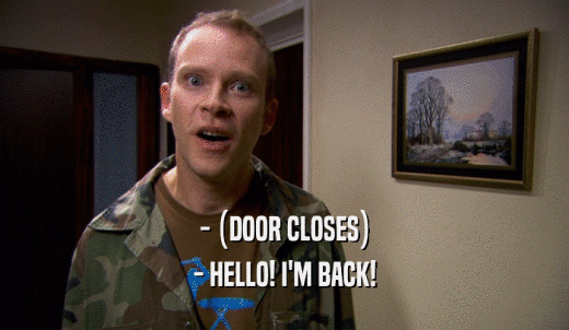 - (DOOR CLOSES) - HELLO! I'M BACK! 