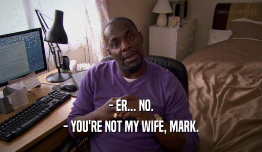 - ER... NO. - YOU'RE NOT MY WIFE, MARK. 