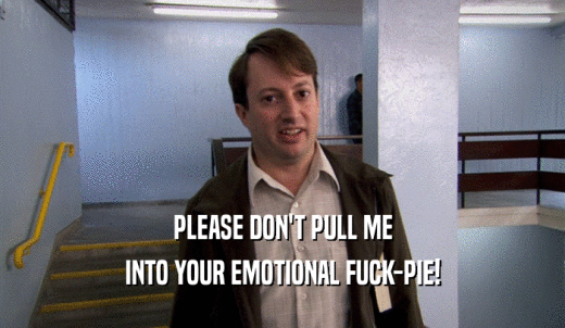PLEASE DON'T PULL ME INTO YOUR EMOTIONAL FUCK-PIE! 
