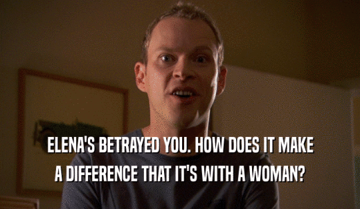 ELENA'S BETRAYED YOU. HOW DOES IT MAKE A DIFFERENCE THAT IT'S WITH A WOMAN? 