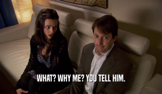 WHAT? WHY ME? YOU TELL HIM.  