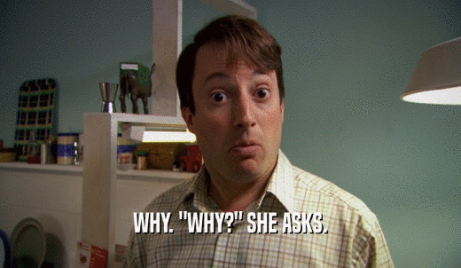 WHY. 'WHY?' SHE ASKS.  