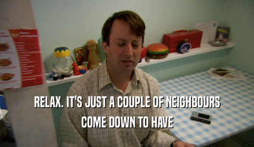 RELAX. IT'S JUST A COUPLE OF NEIGHBOURS COME DOWN TO HAVE 
