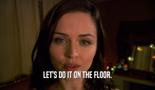 LET'S DO IT ON THE FLOOR.  