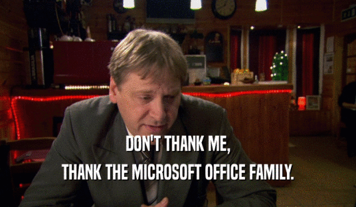DON'T THANK ME, THANK THE MICROSOFT OFFICE FAMILY. 