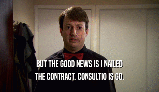 BUT THE GOOD NEWS IS I NAILED THE CONTRACT. CONSULTIO IS GO. 