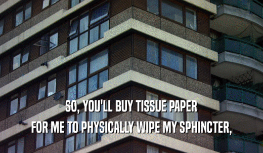 SO, YOU'LL BUY TISSUE PAPER FOR ME TO PHYSICALLY WIPE MY SPHINCTER, 