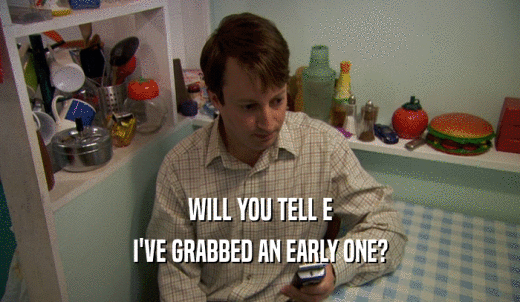 WILL YOU TELL E I'VE GRABBED AN EARLY ONE? 