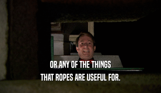 OR ANY OF THE THINGS THAT ROPES ARE USEFUL FOR. 