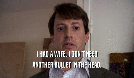 I HAD A WIFE. I DON'T NEED ANOTHER BULLET IN THE HEAD. 