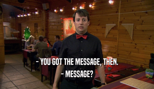 - YOU GOT THE MESSAGE, THEN. - MESSAGE? 