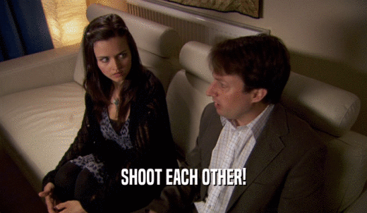 SHOOT EACH OTHER!  