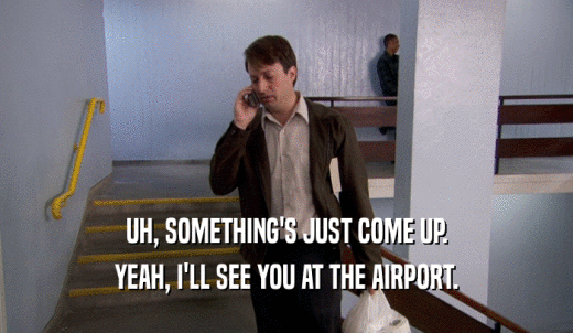 UH, SOMETHING'S JUST COME UP. YEAH, I'LL SEE YOU AT THE AIRPORT. 