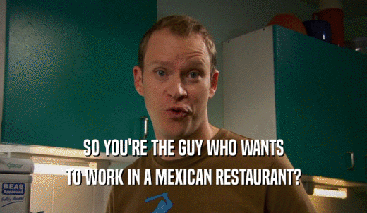SO YOU'RE THE GUY WHO WANTS TO WORK IN A MEXICAN RESTAURANT? 