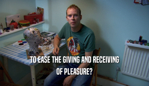 TO EASE THE GIVING AND RECEIVING OF PLEASURE? 