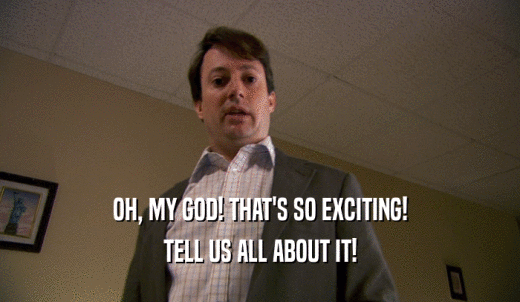 OH, MY GOD! THAT'S SO EXCITING! TELL US ALL ABOUT IT! 