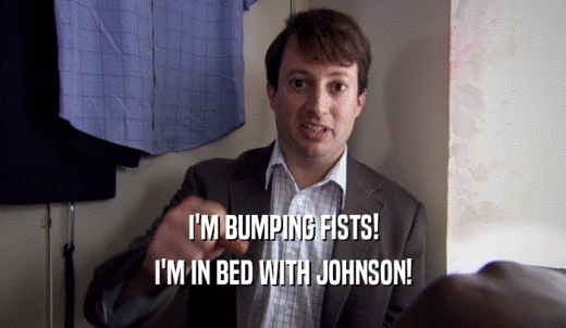 I'M BUMPING FISTS! I'M IN BED WITH JOHNSON! 