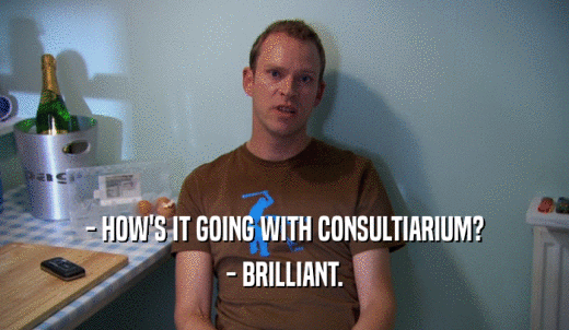 - HOW'S IT GOING WITH CONSULTIARIUM? - BRILLIANT. 