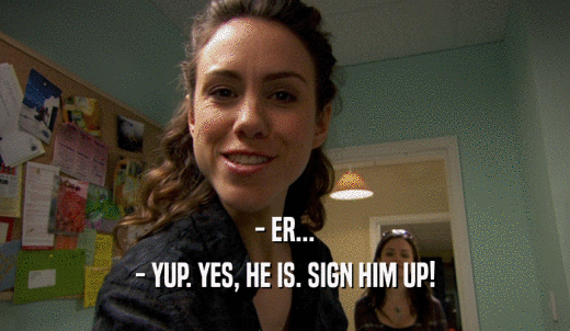 - ER... - YUP. YES, HE IS. SIGN HIM UP! 