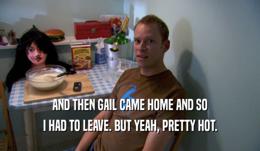 AND THEN GAIL CAME HOME AND SO I HAD TO LEAVE. BUT YEAH, PRETTY HOT. 