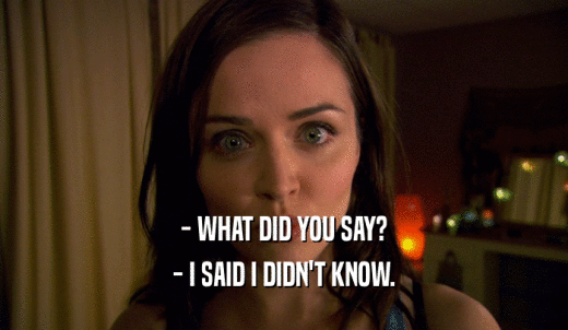- WHAT DID YOU SAY? - I SAID I DIDN'T KNOW. 