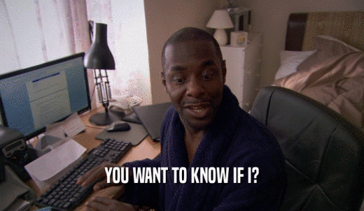 YOU WANT TO KNOW IF I?  