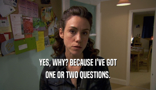 YES, WHY? BECAUSE I'VE GOT ONE OR TWO QUESTIONS. 