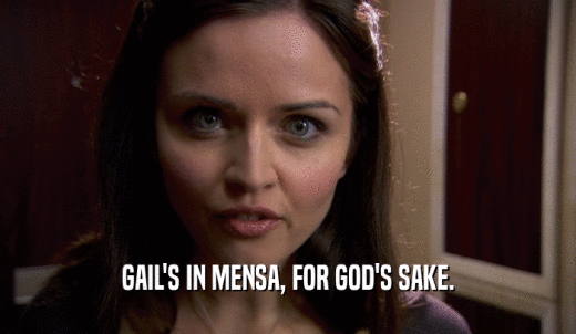GAIL'S IN MENSA, FOR GOD'S SAKE.  