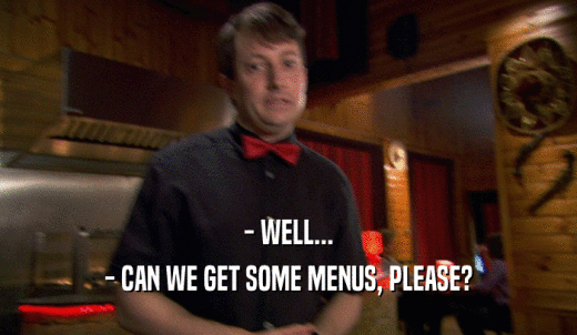 - WELL... - CAN WE GET SOME MENUS, PLEASE? 