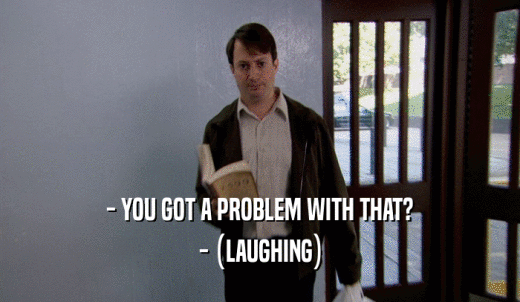 - YOU GOT A PROBLEM WITH THAT? - (LAUGHING) 