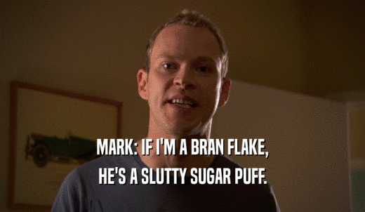 MARK: IF I'M A BRAN FLAKE, HE'S A SLUTTY SUGAR PUFF. 