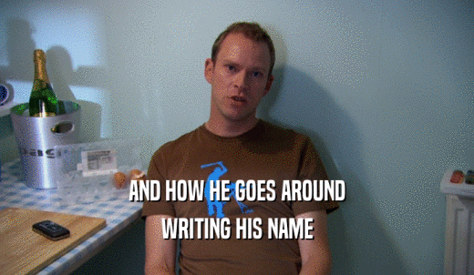 AND HOW HE GOES AROUND WRITING HIS NAME 