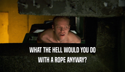 WHAT THE HELL WOULD YOU DO WITH A ROPE ANYWAY? 